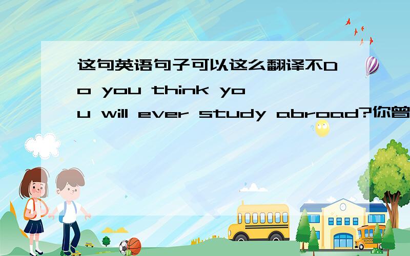 这句英语句子可以这么翻译不Do you think you will ever study abroad?你曾经想过要去国外学习吗?