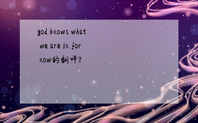 god knows what we are in for now的翻译?