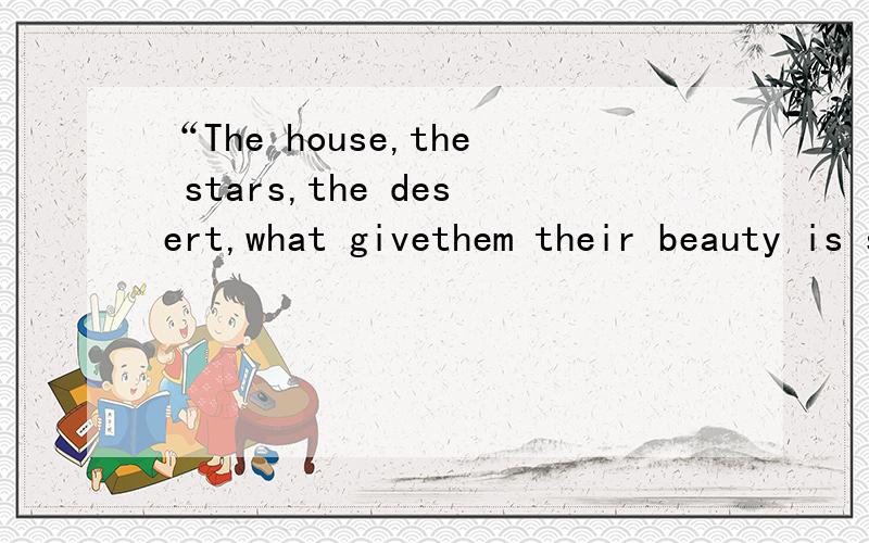 “The house,the stars,the desert,what givethem their beauty is something that is invisible”的中文