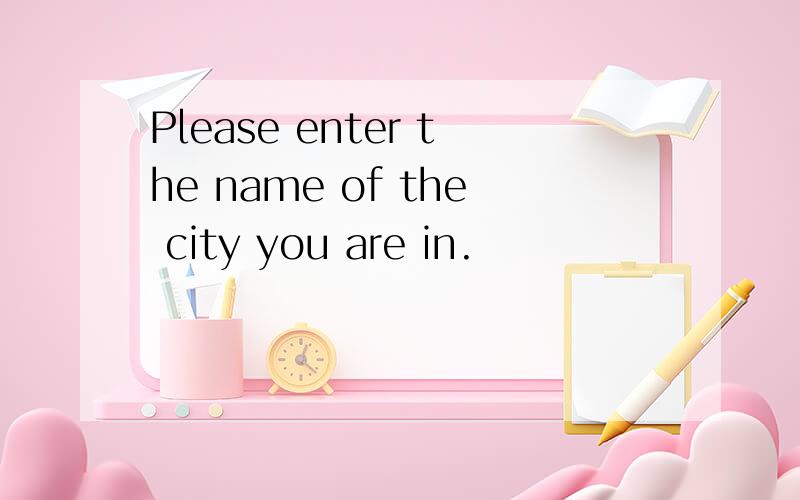 Please enter the name of the city you are in.