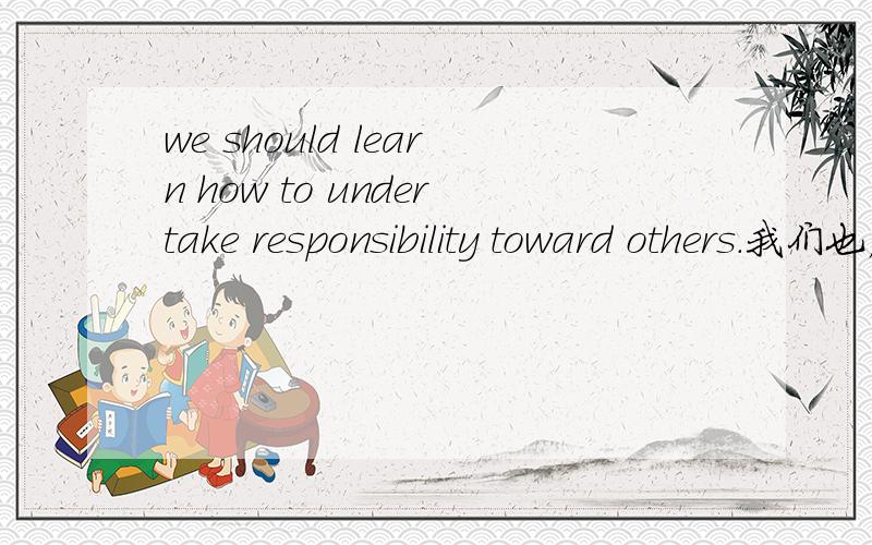 we should learn how to undertake responsibility toward others.我们也应该学会如何对其他人负责.请问这个有语病吗.这是考研我要背的句子,麻烦慎重点,我只想知道，we should learn这里有没有错，how to 后面是