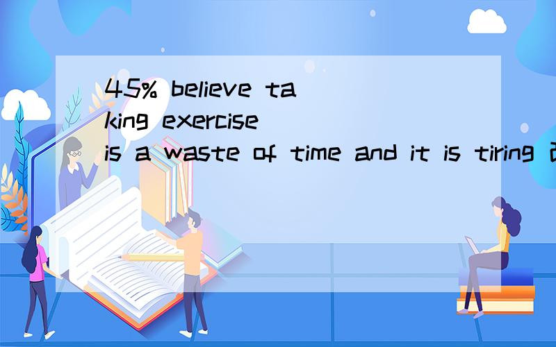 45% believe taking exercise is a waste of time and it is tiring 改成45% believe take exercise is a waste of time and it is tired 可以吗 为什么 必须是ing形式呢