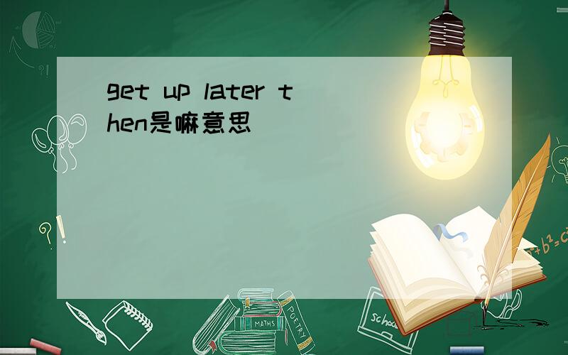 get up later then是嘛意思