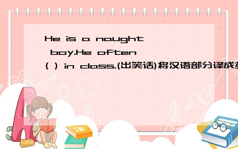 He is a naught boy.He often ( ) in class.(出笑话)将汉语部分译成英语