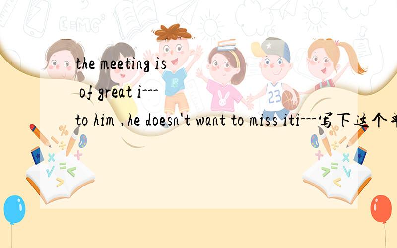 the meeting is of great i---to him ,he doesn't want to miss iti---写下这个单词