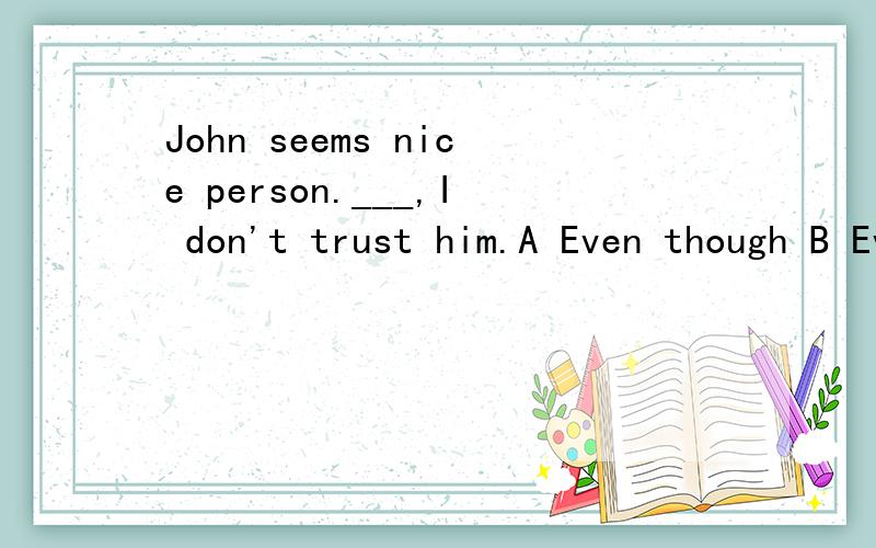 John seems nice person.___,I don't trust him.A Even though B Even so C Therefore D though为什么C错了 另外