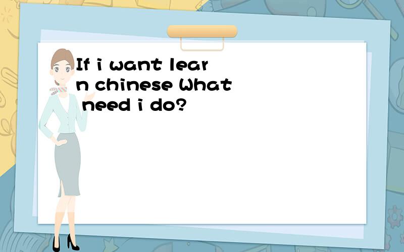 If i want learn chinese What need i do?
