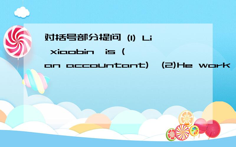 对括号部分提问 (1) Li xiaobin  is (an accountant)  (2)He work (in a bank)(3)(He)helps the bank use their money well(4)He likes working with (numbers)(5)He goes to work (by bus)You can be(an accountant)  快!重赏哦哦!快要交作业拉!