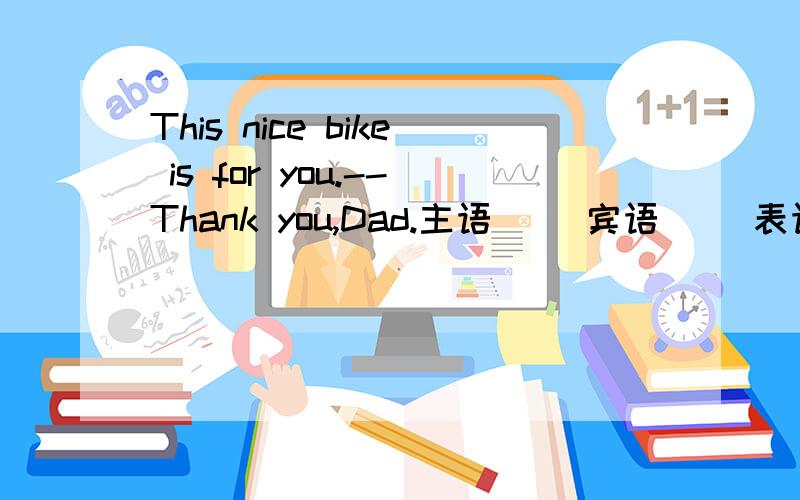 This nice bike is for you.--Thank you,Dad.主语（ ）宾语（ ）表语（ ）定语（ ）
