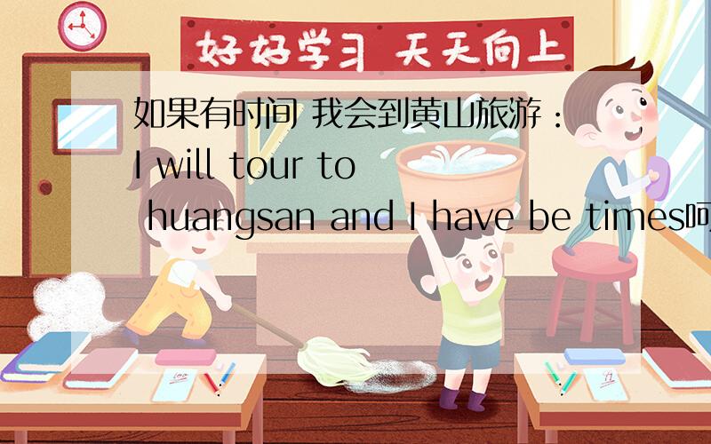 如果有时间 我会到黄山旅游：I will tour to huangsan and I have be times呵呵 一个句子我这样说有什么问题吗?或者说应该怎么说比较好?times 是time
