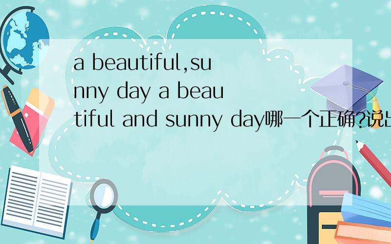 a beautiful,sunny day a beautiful and sunny day哪一个正确?说出理由