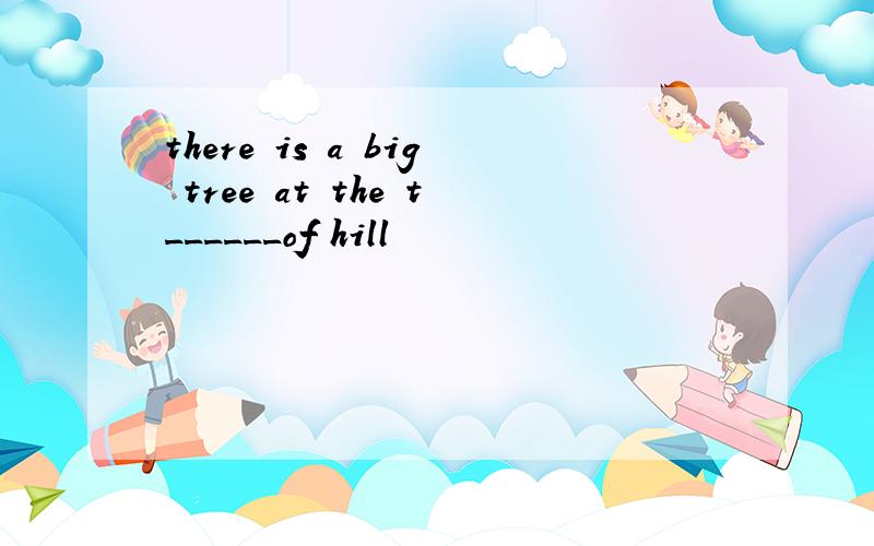 there is a big tree at the t______of hill