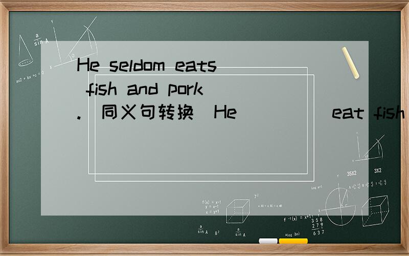 He seldom eats fish and pork.（同义句转换）He( )( )eat fish and pork.
