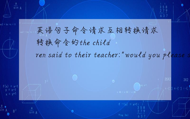 英语句子命令请求互相转换请求转换命令的the children said to their teacher: