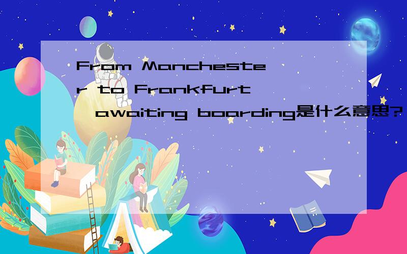 From Manchester to Frankfurt,awaiting boarding是什么意思?