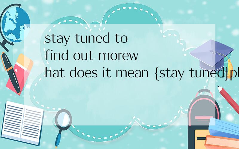 stay tuned to find out morewhat does it mean {stay tuned]please explain it in detailthanks