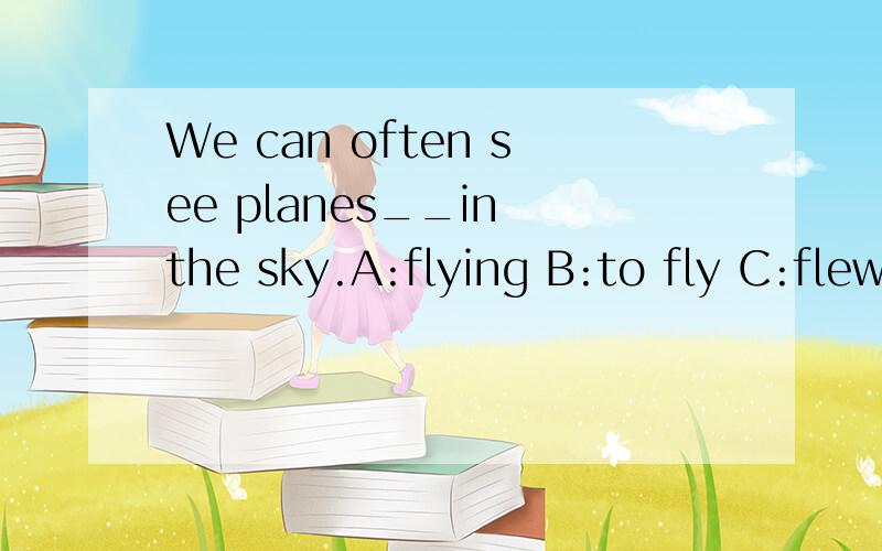 We can often see planes__in the sky.A:flying B:to fly C:flew D:will fly选哪个 为什么选啊?