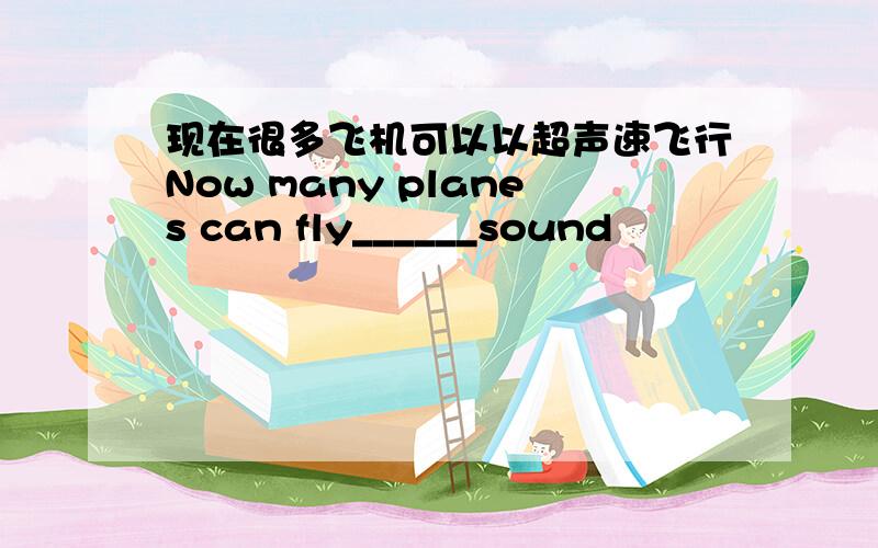 现在很多飞机可以以超声速飞行Now many planes can fly______sound