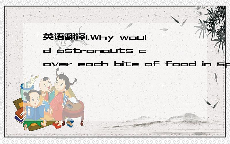英语翻译1.Why would astronauts cover each bite of food in space?2.In a spaceship,astronauts can___3.In what way is food for space packed?4.Why does an astronauts put his hand under his belt when he sleeps?5.the best title of this article is ____