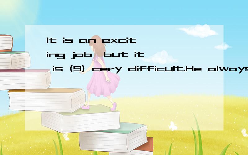 It is an exciting job,but it is (9) cery difficult.He always (10)a lot of new things to learn（9） （10） 应该填什么?要正确