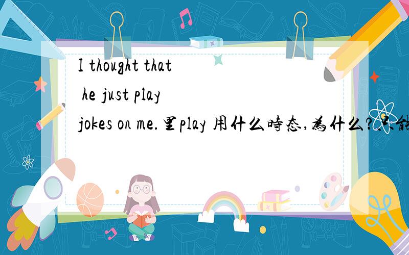 I thought that he just play jokes on me.里play 用什么时态,为什么?只能填一个空啊