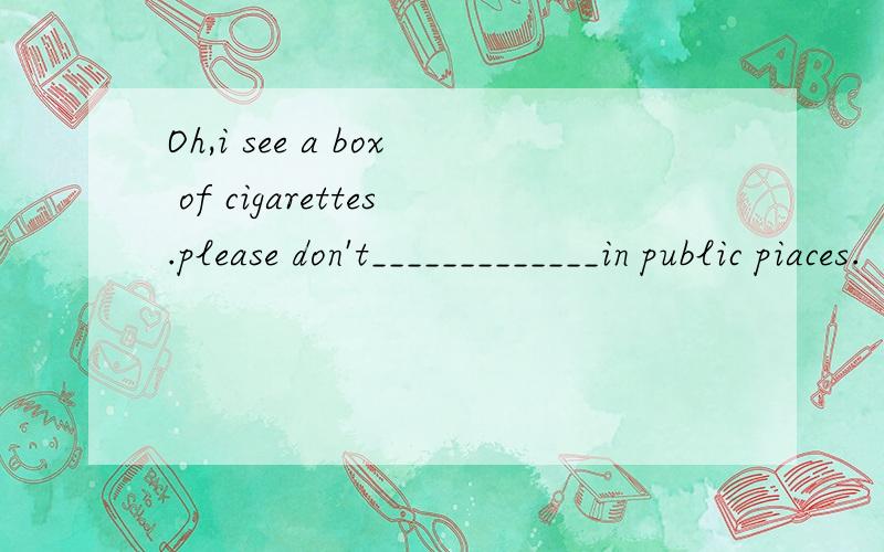Oh,i see a box of cigarettes.please don't_____________in public piaces.