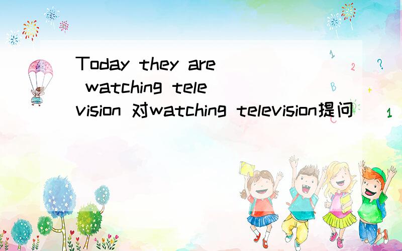 Today they are watching television 对watching television提问