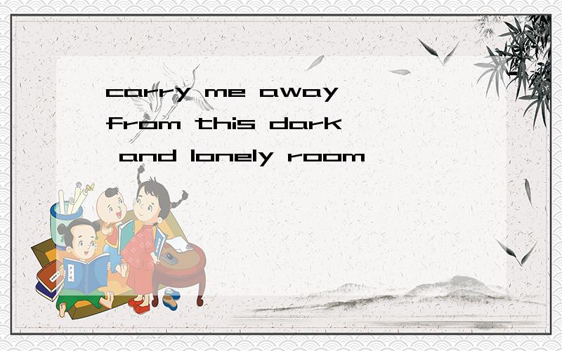 carry me away from this dark and lonely room