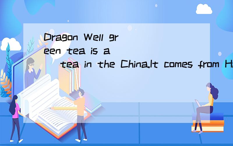 Dragon Well green tea is a( ) tea in the China.It comes from Hangzhou.按课文填空