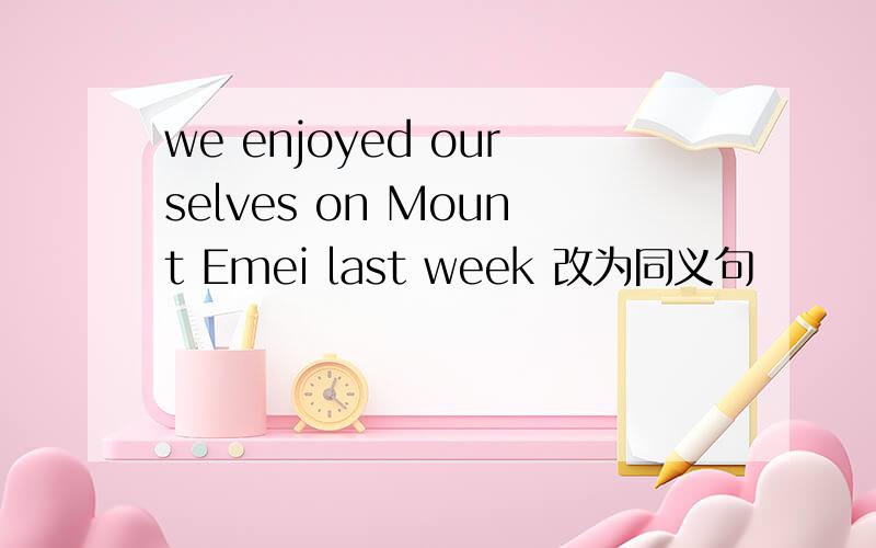 we enjoyed ourselves on Mount Emei last week 改为同义句