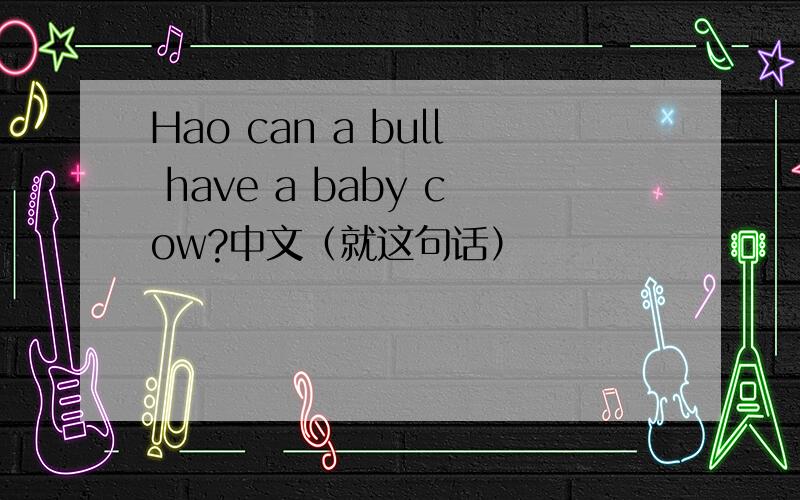 Hao can a bull have a baby cow?中文（就这句话）