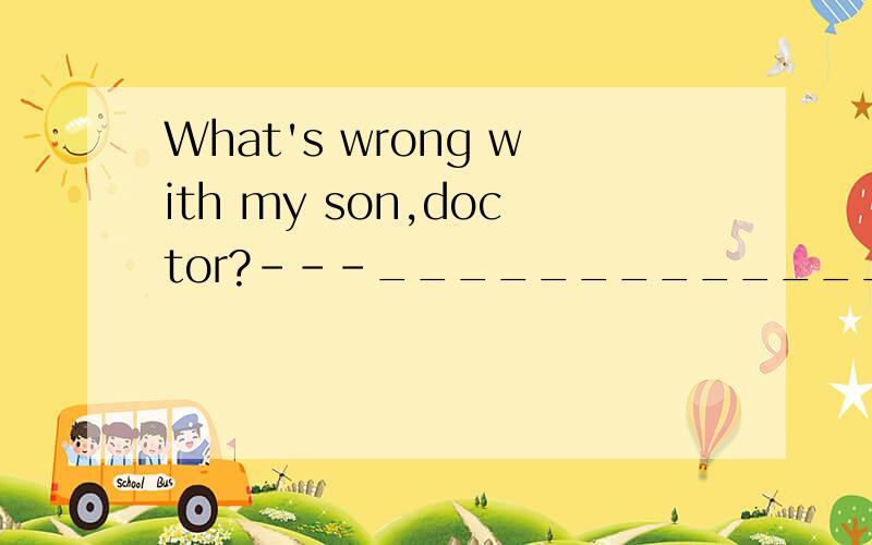 What's wrong with my son,doctor?---______________.Just a cold.A.Something serious B.Seriuos something C.Nothing serious D.Serious nothing