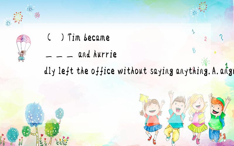 ( )Tim became ___ and hurriedly left the office without saying anything.A.angry B.sadly C.fri( )Tim became ___ and hurriedly left the office without saying anything.A.angryB.sadlyC.friendlyD.happily原因,还有hurriedly是怎么回事?难道还有