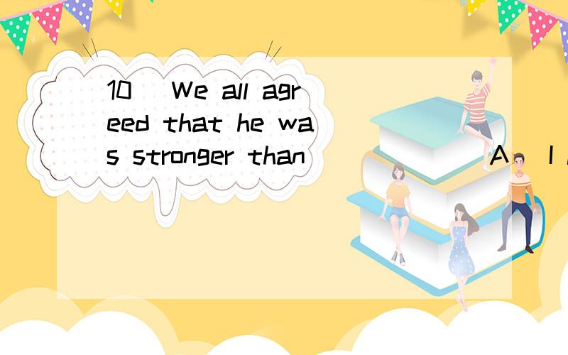 10． We all agreed that he was stronger than______．A． I looked B． I was looked C． he looked D． he was looked 麻烦各大高手了!