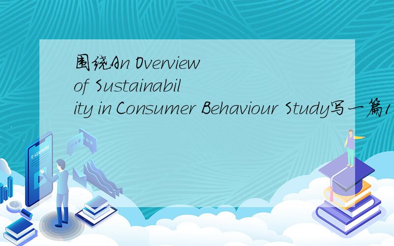 围绕An Overview of Sustainability in Consumer Behaviour Study写一篇1200英语论文,如图