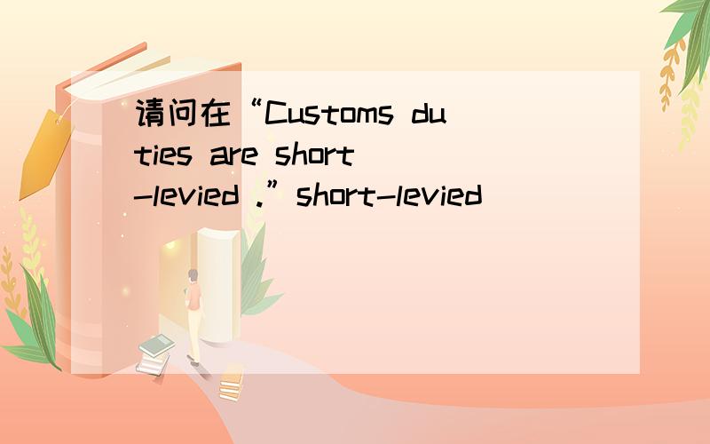 请问在“Customs duties are short-levied .”short-levied