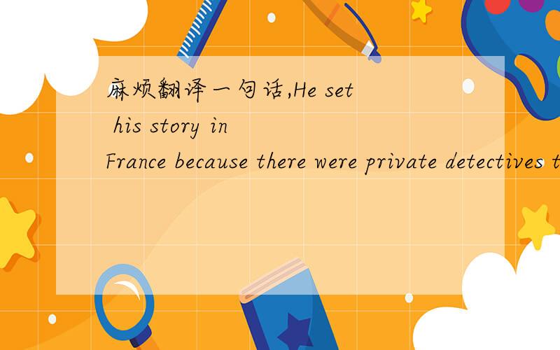 麻烦翻译一句话,He set his story in France because there were private detectives there .