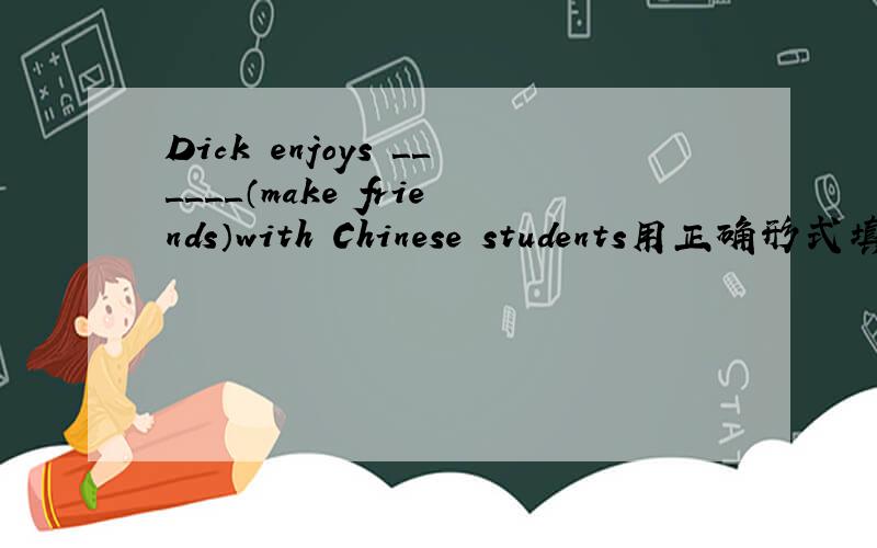 Dick enjoys ＿＿＿＿＿＿（make friends）with Chinese students用正确形式填空