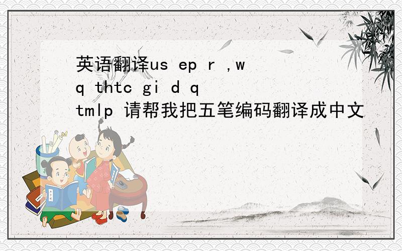 英语翻译us ep r ,wq thtc gi d q tmlp 请帮我把五笔编码翻译成中文