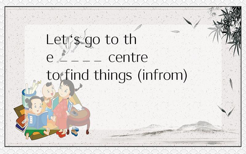 Let‘s go to the ____ centre to find things (infrom)