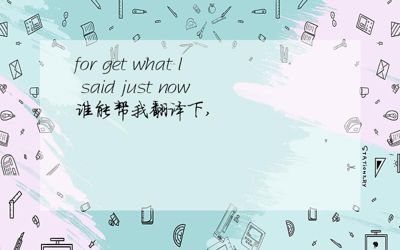 for get what l said just now谁能帮我翻译下,