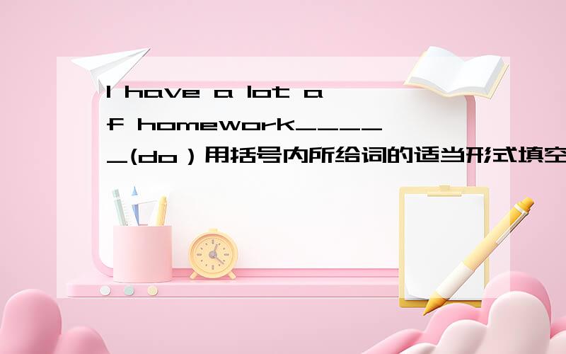I have a lot af homework_____(do）用括号内所给词的适当形式填空