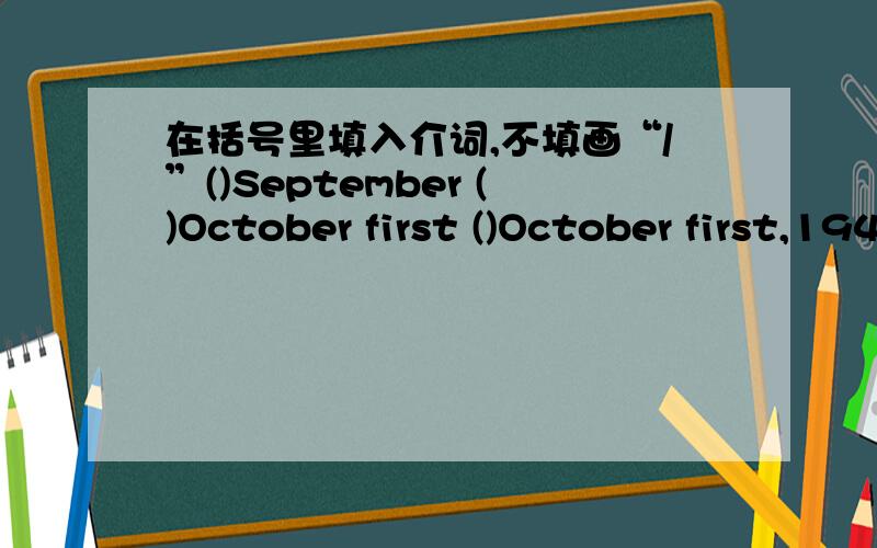 在括号里填入介词,不填画“/”()September ()October first ()October first,1949 ()the morning()the cold morning ()this morning ()five fifty ()that day()present ()a circle