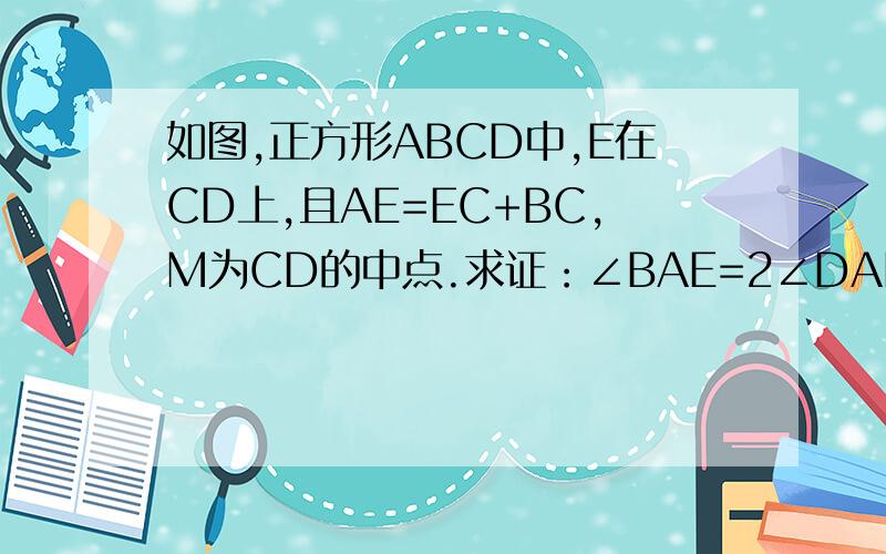 如图,正方形ABCD中,E在CD上,且AE=EC+BC,M为CD的中点.求证：∠BAE=2∠DAM
