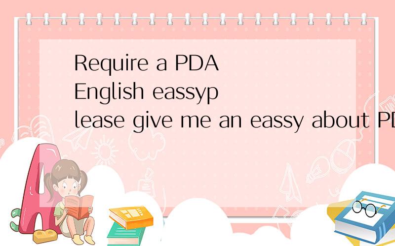 Require a PDA English eassyplease give me an eassy about PDA, whithout copy from screach engine please.are you copying?