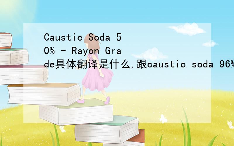 Caustic Soda 50% - Rayon Grade具体翻译是什么,跟caustic soda 96%等是一样的吗?