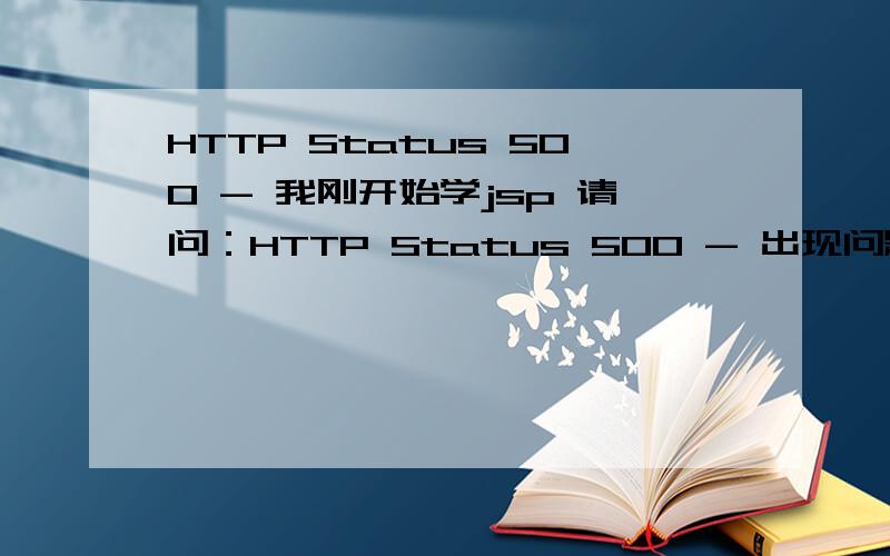 HTTP Status 500 - 我刚开始学jsp 请问：HTTP Status 500 - 出现问题的页面提示如下：HTTP Status 500 - --------------------------------------------------------------------------------type Exception reportmessage description The server