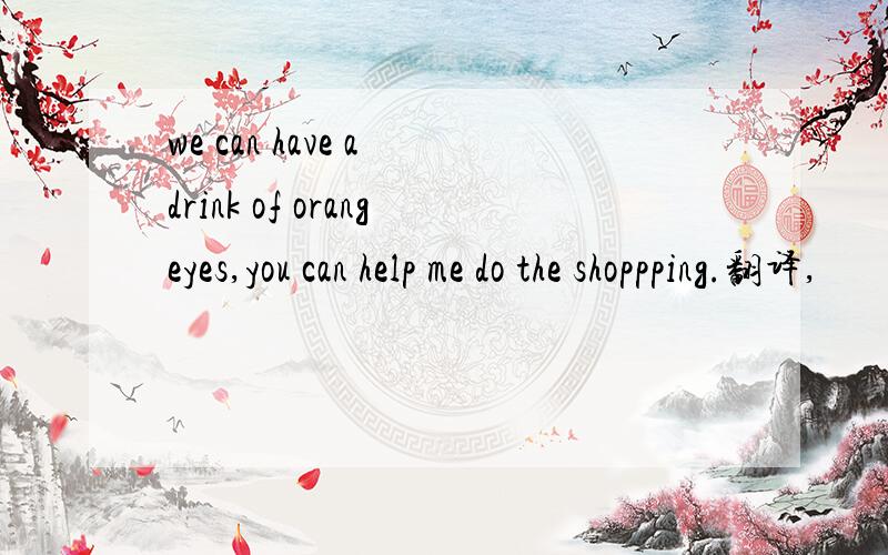 we can have a drink of orangeyes,you can help me do the shoppping.翻译,