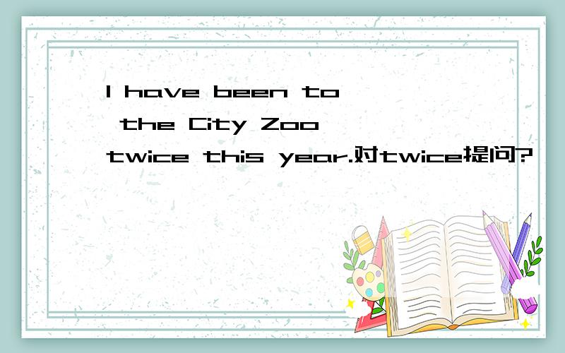 I have been to the City Zoo twice this year.对twice提问?