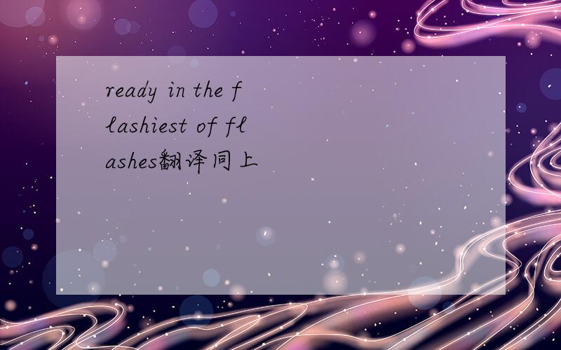 ready in the flashiest of flashes翻译同上